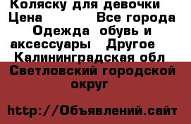 Коляску для девочки  › Цена ­ 6 500 - Все города Одежда, обувь и аксессуары » Другое   . Калининградская обл.,Светловский городской округ 